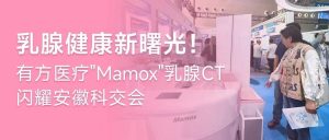 乳腺健康新曙光！有方医疗”Mamox”乳腺CT闪耀安徽科交会