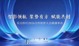 智影领航 聚势有方 赋能共创 | 有方医疗2026合作伙伴大会圆满落幕！