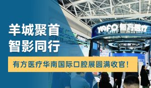 羊城聚首，智影同行！有方医疗华南国际口腔展圆满收官