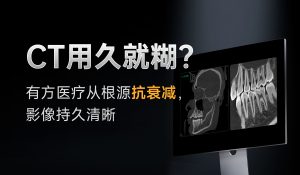 CT用久就糊？有方医疗从根源抗衰减，影像持久清晰