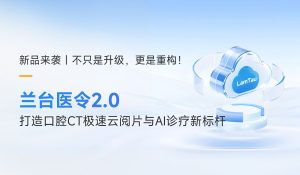新品发布｜不只是升级，更是重构！兰台医令 2.0 打造口腔CT极速云阅片与AI诊疗新标杆