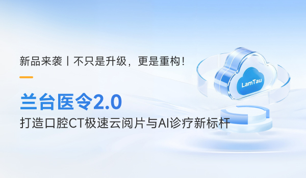 新品发布｜不只是升级，更是重构！兰台医令 2.0 打造口腔CT极速云阅片与AI诊疗新标杆