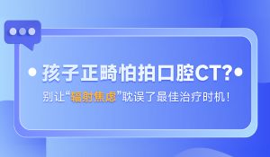孩子正畸怕拍口腔CT？别让“辐射焦虑”耽误了最佳治疗时机！