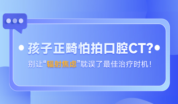 孩子正畸怕拍口腔CT？别让“辐射焦虑”耽误了最佳治疗时机！