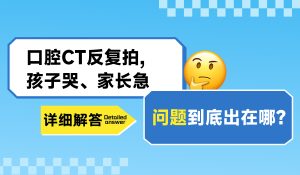 口腔CT反复拍、孩子哭、家长急，问题到底出在哪？